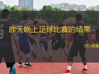 昨天晚上足球比賽的結(jié)果(昨夜足球賽結(jié)果揭曉精彩紛呈)