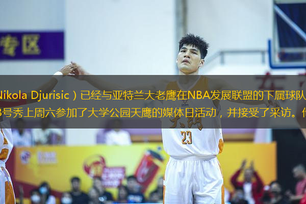 尼科拉-久里西奇（Nikola Djurisic）已經(jīng)與亞特蘭大老鷹在NBA發(fā)展聯(lián)盟的下屬球隊大學公園天鷹完成了簽約。這位次輪第43號秀上周六參加了大學公園天鷹的媒體日活動，并接受了采訪。他表示自己正