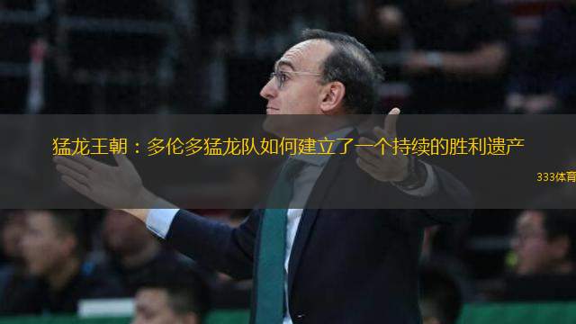 猛龍王朝：多倫多猛龍隊(duì)如何建立了一個(gè)持續(xù)的勝利遺產(chǎn)